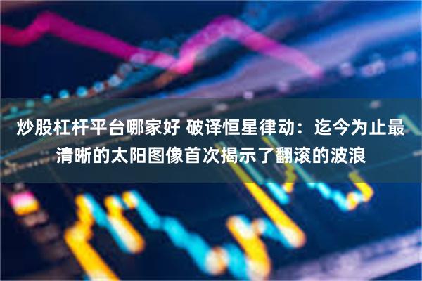 炒股杠杆平台哪家好 破译恒星律动：迄今为止最清晰的太阳图像首次揭示了翻滚的波浪