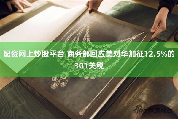 配资网上炒股平台 商务部回应美对华加征12.5%的301关税