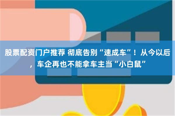 股票配资门户推荐 彻底告别“速成车”！从今以后，车企再也不能拿车主当“小白鼠”