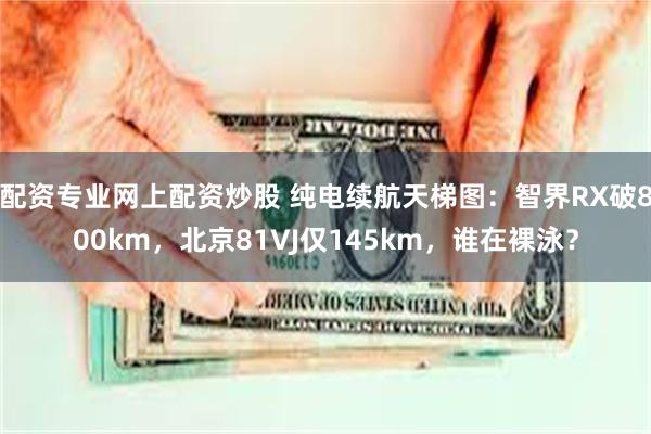 配资专业网上配资炒股 纯电续航天梯图：智界RX破800km，北京81VJ仅145km，谁在裸泳？
