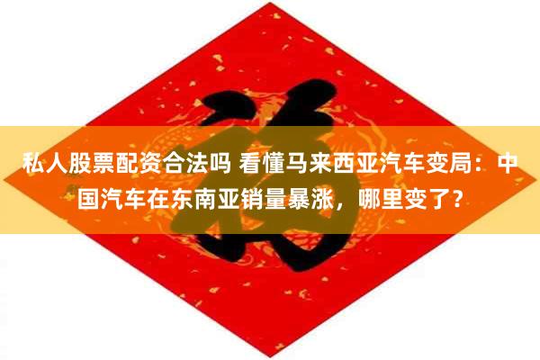 私人股票配资合法吗 看懂马来西亚汽车变局：中国汽车在东南亚销量暴涨，哪里变了？