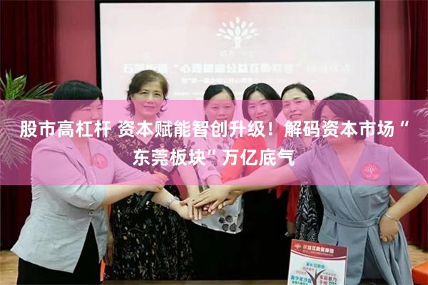 股市高杠杆 资本赋能智创升级！解码资本市场“东莞板块”万亿底气