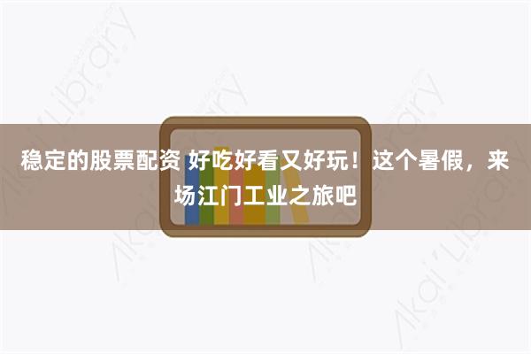 稳定的股票配资 好吃好看又好玩！这个暑假，来场江门工业之旅吧
