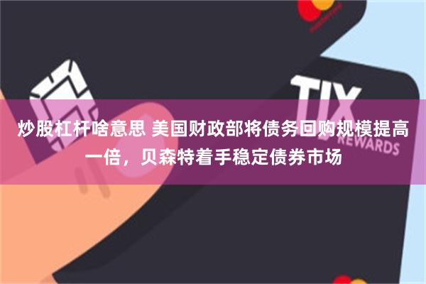 炒股杠杆啥意思 美国财政部将债务回购规模提高一倍，贝森特着手稳定债券市场