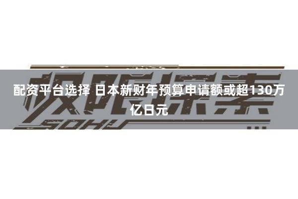 配资平台选择 日本新财年预算申请额或超130万亿日元