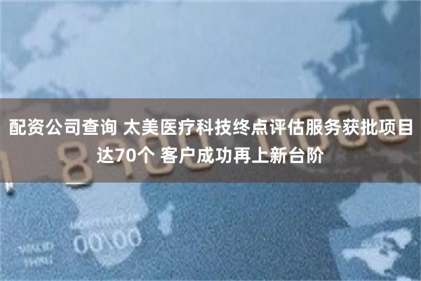 配资公司查询 太美医疗科技终点评估服务获批项目达70个 客户成功再上新台阶
