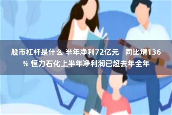 股市杠杆是什么 半年净利72亿元   同比增136% 恒力石化上半年净利润已超去年全年