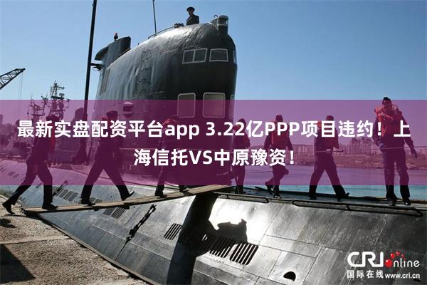 最新实盘配资平台app 3.22亿PPP项目违约!上海信托VS中原豫资!