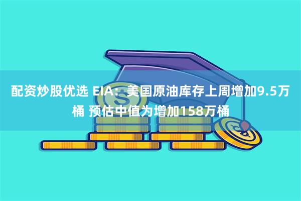 配资炒股优选 EIA：美国原油库存上周增加9.5万桶 预估中值为增加158万桶