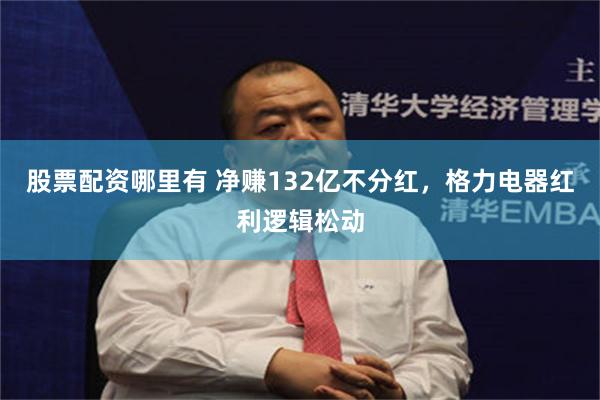 股票配资哪里有 净赚132亿不分红，格力电器红利逻辑松动