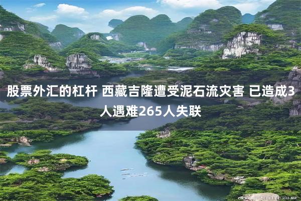 股票外汇的杠杆 西藏吉隆遭受泥石流灾害 已造成3人遇难265人失联