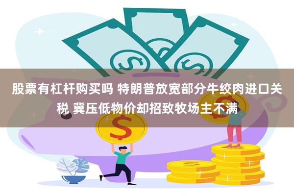 股票有杠杆购买吗 特朗普放宽部分牛绞肉进口关税 冀压低物价却招致牧场主不满