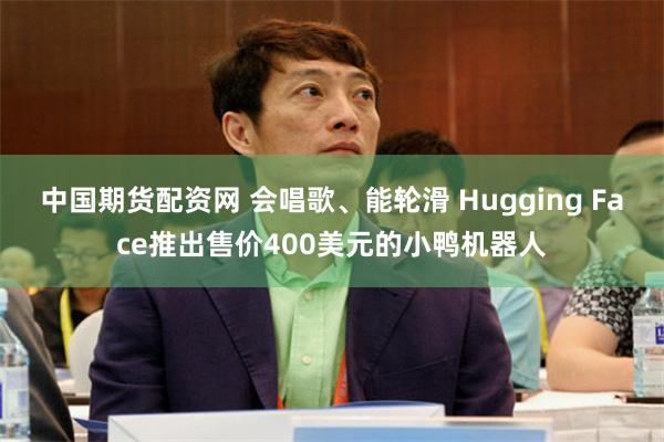 中国期货配资网 会唱歌、能轮滑 Hugging Face推出售价400美元的小鸭机器人
