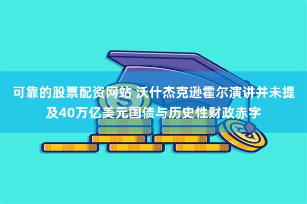 可靠的股票配资网站 沃什杰克逊霍尔演讲并未提及40万亿美元国债与历史性财政赤字