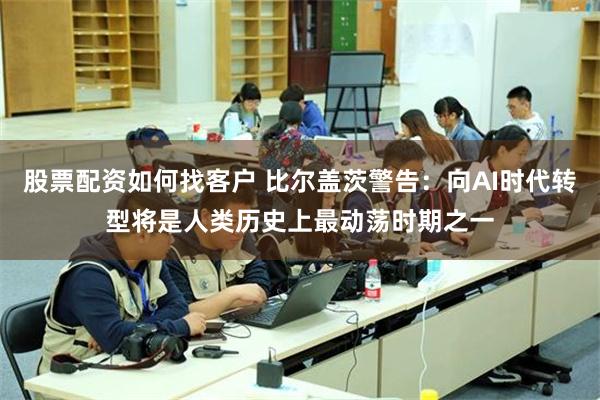 股票配资如何找客户 比尔盖茨警告：向AI时代转型将是人类历史上最动荡时期之一
