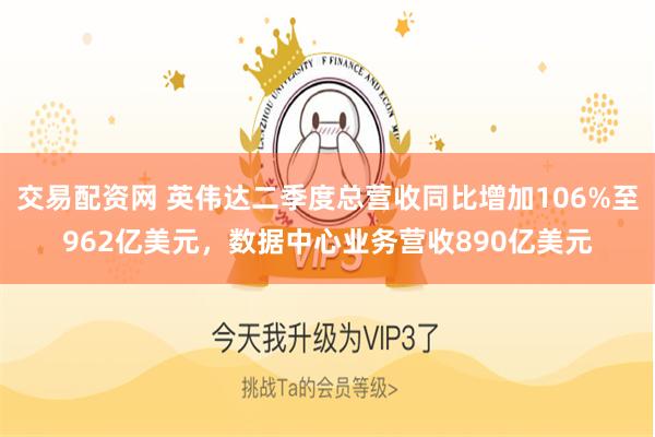 交易配资网 英伟达二季度总营收同比增加106%至962亿美元，数据中心业务营收890亿美元