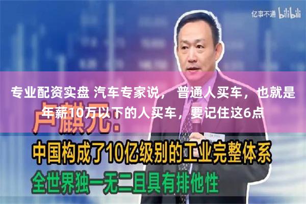 专业配资实盘 汽车专家说， 普通人买车，也就是年薪10万以下的人买车，要记住这6点