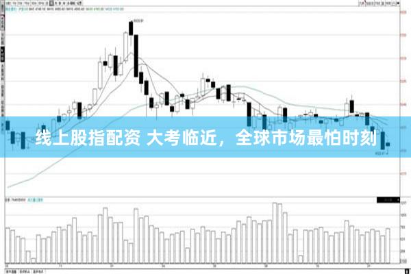 线上股指配资 大考临近，全球市场最怕时刻
