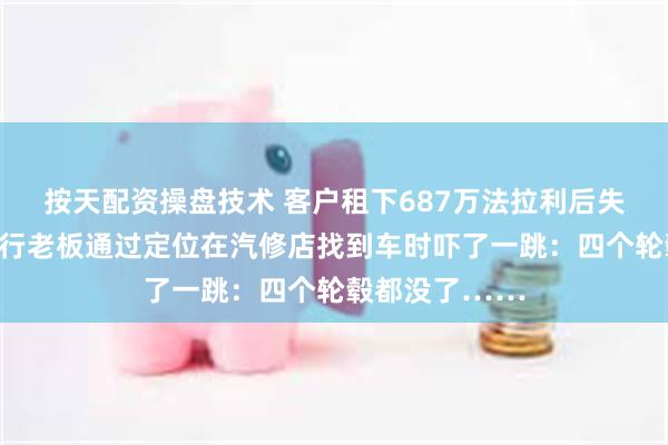 按天配资操盘技术 客户租下687万法拉利后失联，浙江租车行老板通过定位在汽修店找到车时吓了一跳：四个轮毂都没了……