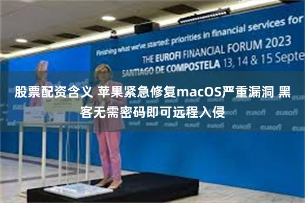 股票配资含义 苹果紧急修复macOS严重漏洞 黑客无需密码即可远程入侵