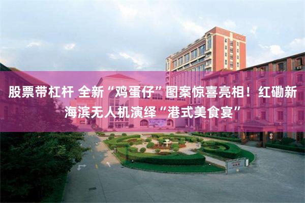 股票带杠杆 全新“鸡蛋仔”图案惊喜亮相！红磡新海滨无人机演绎“港式美食宴”
