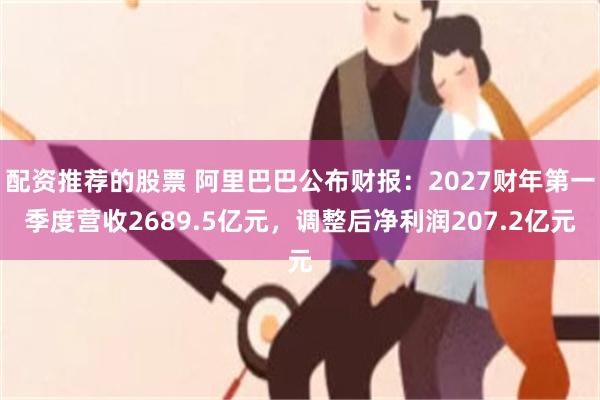 配资推荐的股票 阿里巴巴公布财报：2027财年第一季度营收2689.5亿元，调整后净利润207.2亿元