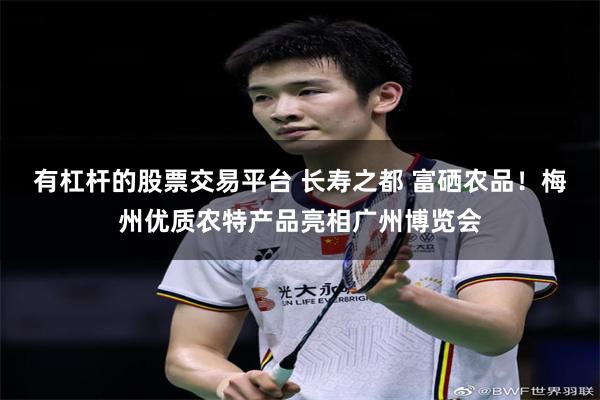 有杠杆的股票交易平台 长寿之都 富硒农品！梅州优质农特产品亮相广州博览会