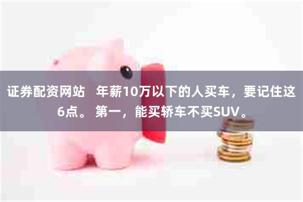 证券配资网站   年薪10万以下的人买车，要记住这6点。 第一，能买轿车不买SUV。