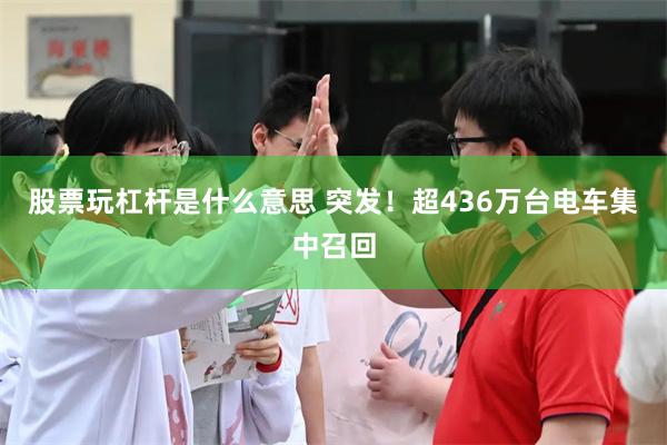 股票玩杠杆是什么意思 突发！超436万台电车集中召回