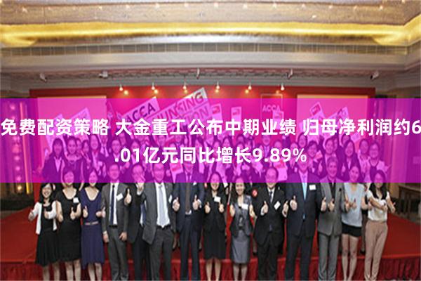 免费配资策略 大金重工公布中期业绩 归母净利润约6.01亿元同比增长9.89%