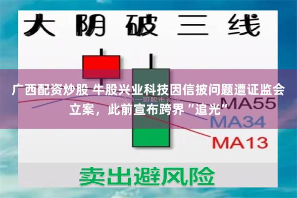广西配资炒股 牛股兴业科技因信披问题遭证监会立案，此前宣布跨界“追光”