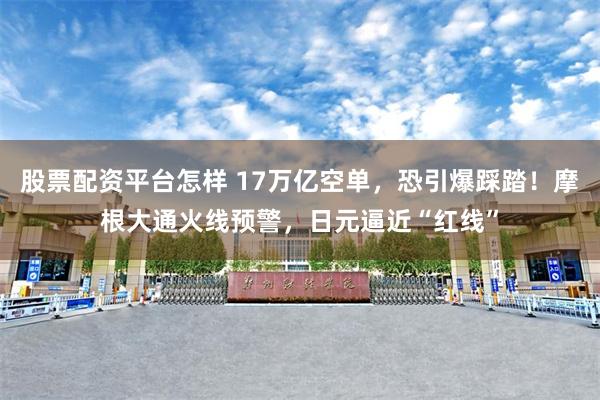股票配资平台怎样 17万亿空单，恐引爆踩踏！摩根大通火线预警，日元逼近“红线”