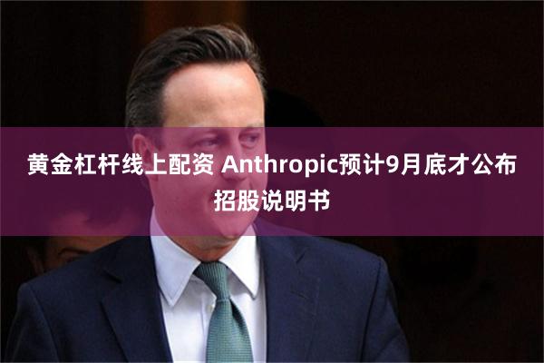 黄金杠杆线上配资 Anthropic预计9月底才公布招股说明书