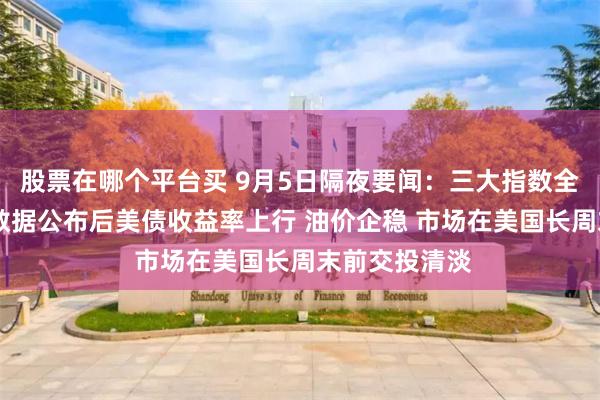 股票在哪个平台买 9月5日隔夜要闻：三大指数全线收跌 就业数据公布后美债收益率上行 油价企稳 市场在美国长周末前交投清淡
