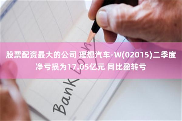 股票配资最大的公司 理想汽车-W(02015)二季度净亏损为17.05亿元 同比盈转亏