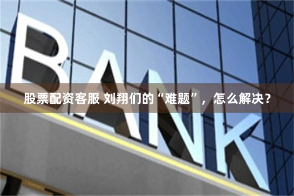 股票配资客服 刘翔们的“难题”，怎么解决？