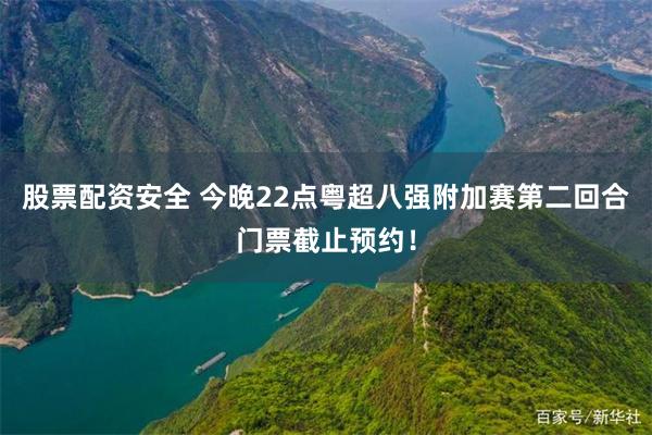 股票配资安全 今晚22点粤超八强附加赛第二回合门票截止预约！