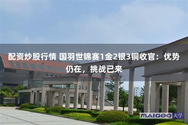 配资炒股行情 国羽世锦赛1金2银3铜收官：优势仍在，挑战已来