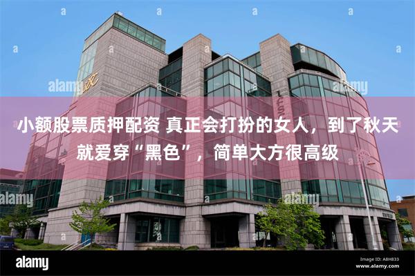 小额股票质押配资 真正会打扮的女人，到了秋天就爱穿“黑色”，简单大方很高级