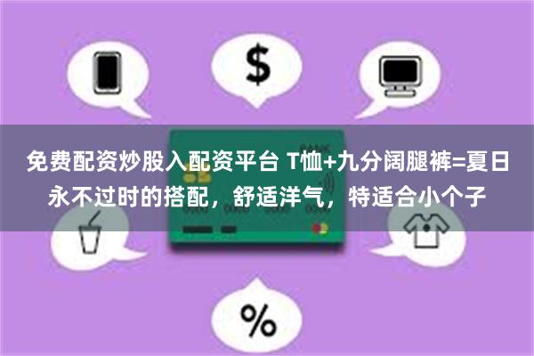 免费配资炒股入配资平台 T恤+九分阔腿裤=夏日永不过时的搭配，舒适洋气，特适合小个子