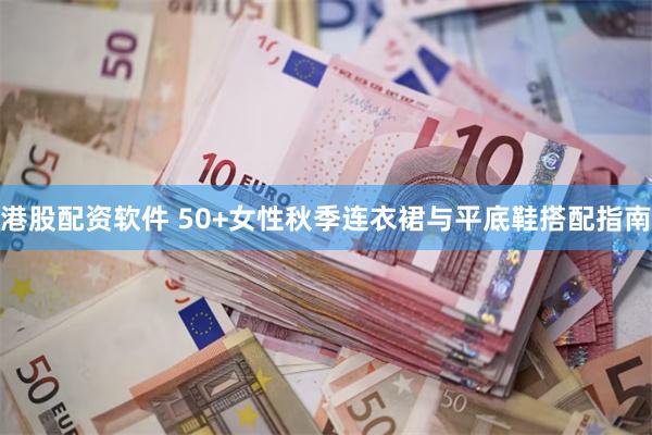 港股配资软件 50+女性秋季连衣裙与平底鞋搭配指南