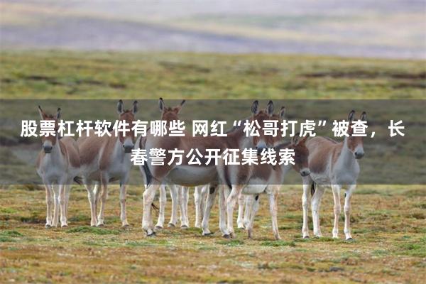 股票杠杆软件有哪些 网红“松哥打虎”被查，长春警方公开征集线索