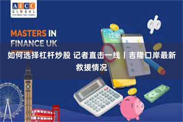如何选择杠杆炒股 记者直击一线丨吉隆口岸最新救援情况
