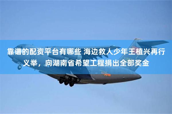 靠谱的配资平台有哪些 海边救人少年王植兴再行义举，向湖南省希望工程捐出全部奖金