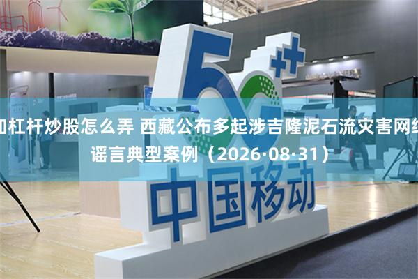 加杠杆炒股怎么弄 西藏公布多起涉吉隆泥石流灾害网络谣言典型案例(2026·08·31)