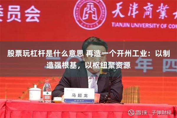 股票玩杠杆是什么意思 再造一个开州工业：以制造强根基，以枢纽聚资源
