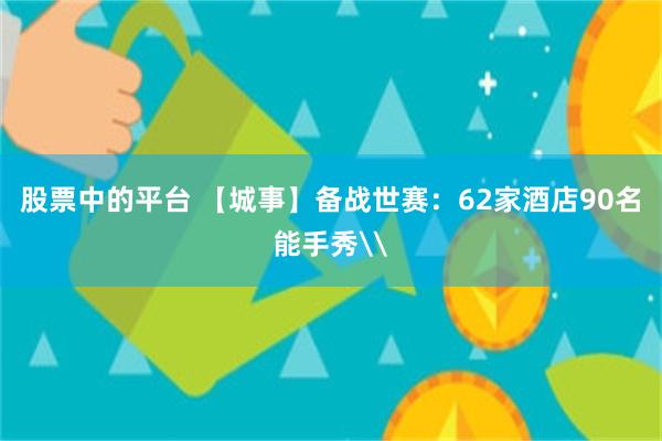 股票中的平台 【城事】备战世赛：62家酒店90名能手秀\
