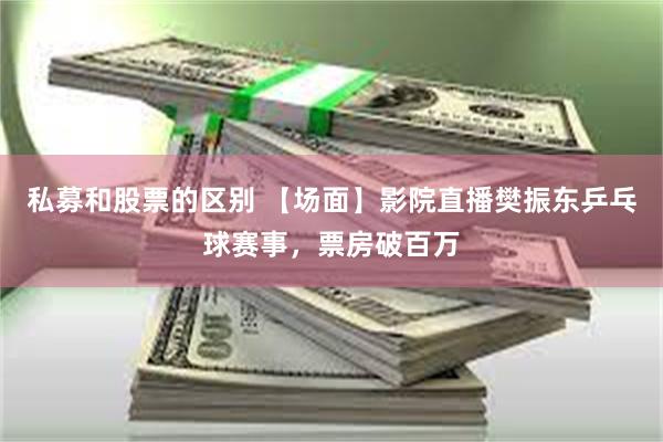 私募和股票的区别 【场面】影院直播樊振东乒乓球赛事，票房破百万