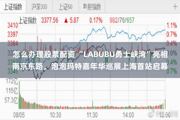 怎么办理股票配资 “LABUBU勇士峡湾”亮相南京东路，泡泡玛特嘉年华巡展上海首站启幕