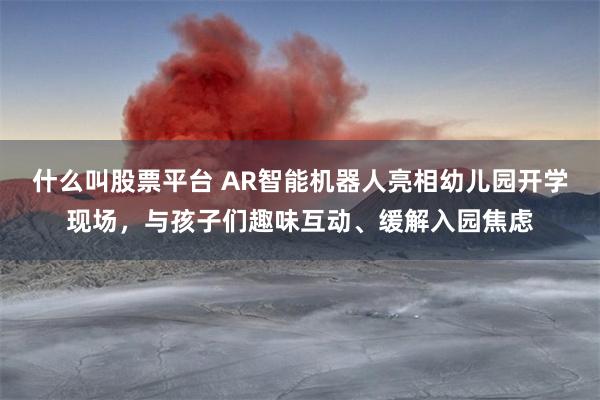 什么叫股票平台 AR智能机器人亮相幼儿园开学现场，与孩子们趣味互动、缓解入园焦虑